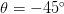 \theta = -45^{\circ}